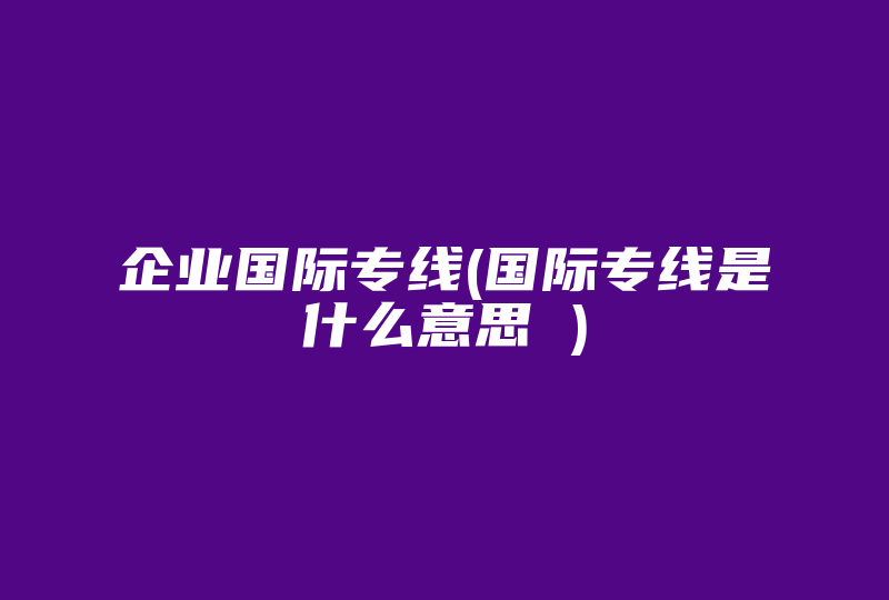 企业国际专线(国际专线是什么意思 )-国际网络专线