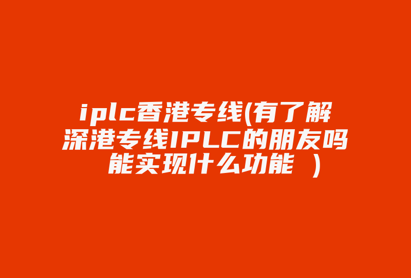 iplc香港专线(有了解深港专线IPLC的朋友吗 能实现什么功能 )-国际网络专线