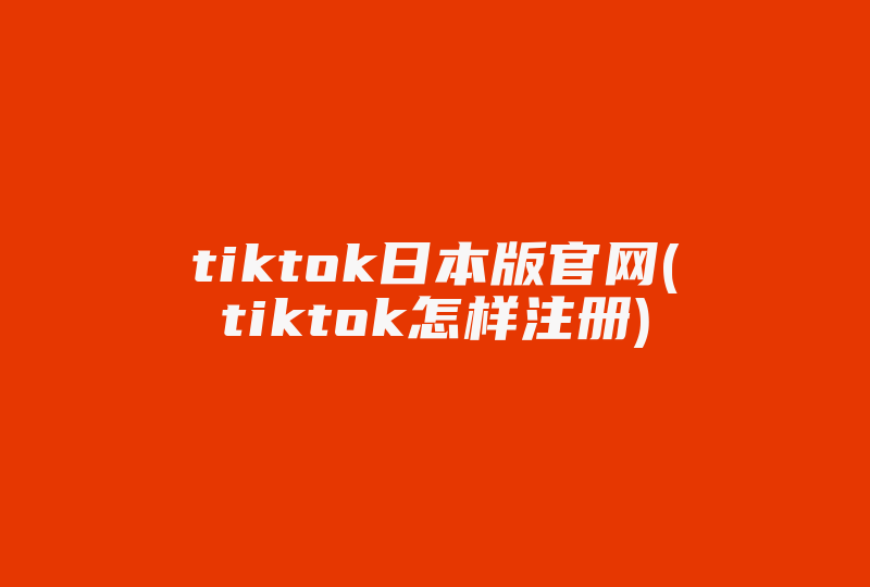 tiktok日本版官网(tiktok怎样注册)-国际网络专线