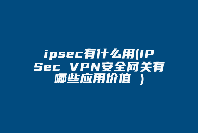 ipsec有什么用(IPSec VPN安全网关有哪些应用价值 )-国际网络专线