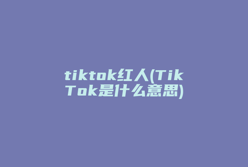 tiktok红人(TikTok是什么意思)-国际网络专线