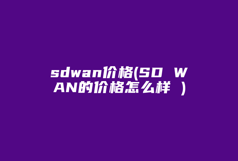 sdwan价格(SD WAN的价格怎么样 )-国际网络专线