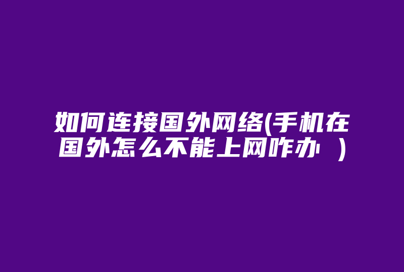 如何连接国外网络(手机在国外怎么不能上网咋办 )-国际网络专线