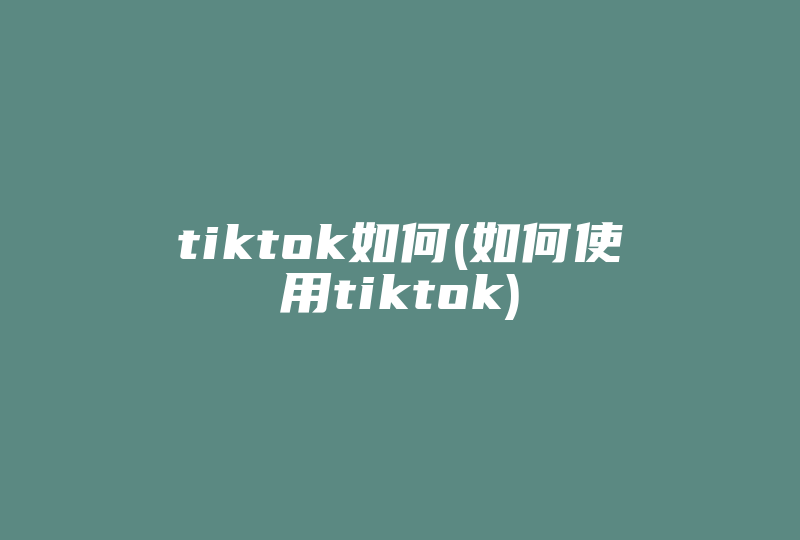 tiktok如何(如何使用tiktok)-国际网络专线