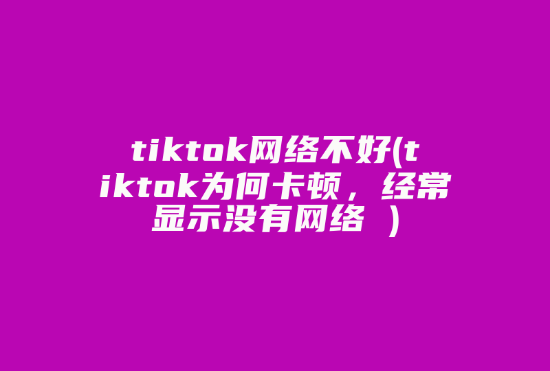 tiktok网络不好(tiktok为何卡顿，经常显示没有网络 )-国际网络专线