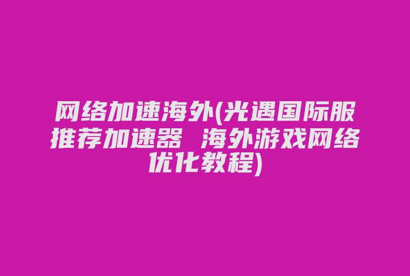 网络加速海外(光遇国际服推荐加速器 海外游戏网络优化教程)-国际网络专线