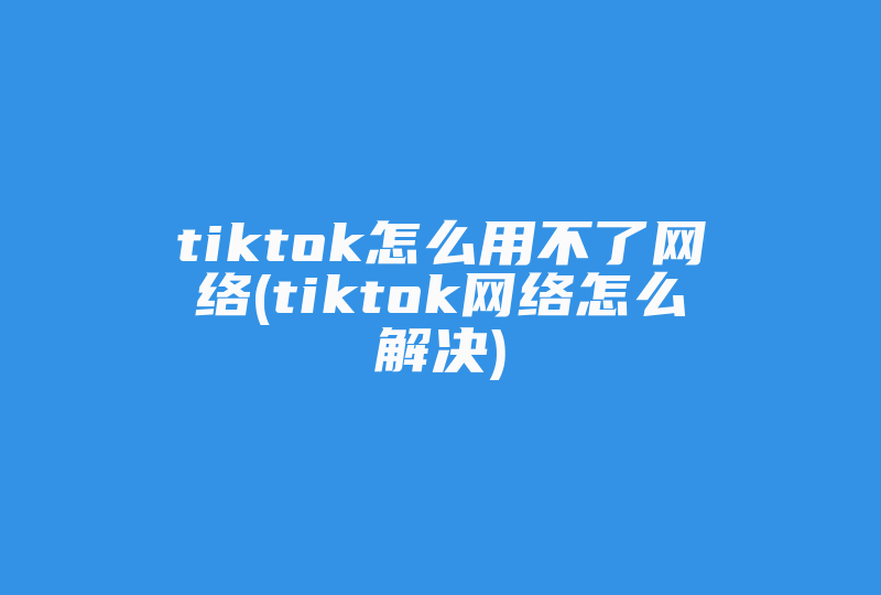 tiktok怎么用不了网络(tiktok网络怎么解决)-国际网络专线