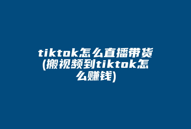 tiktok怎么直播带货(搬视频到tiktok怎么赚钱)-国际网络专线