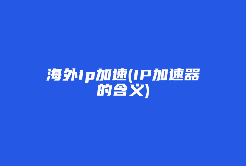 海外ip加速(IP加速器的含义)-国际网络专线