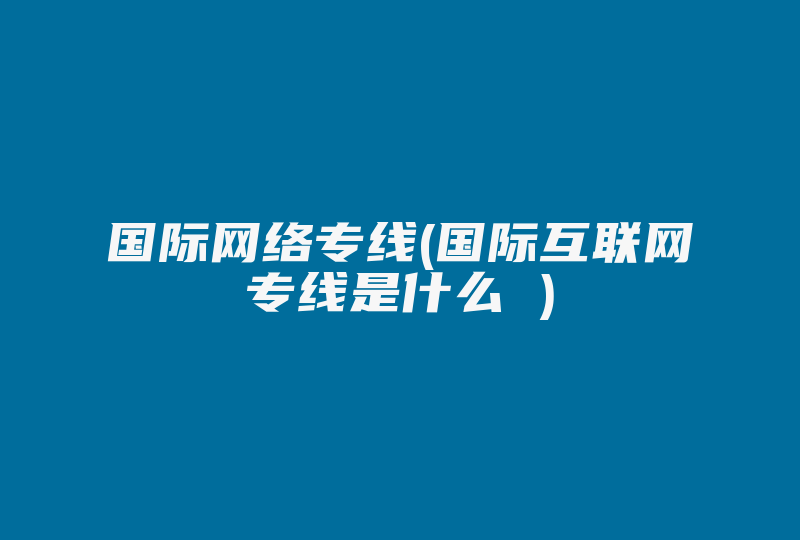 国际网络专线(国际互联网专线是什么 )-国际网络专线