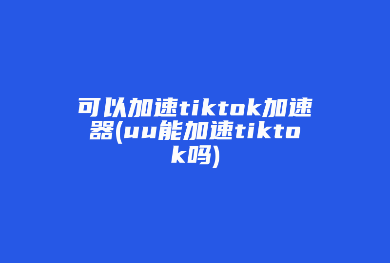 可以加速tiktok加速器(uu能加速tiktok吗)-国际网络专线