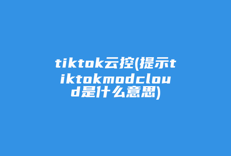 tiktok云控(提示tiktokmodcloud是什么意思)-国际网络专线