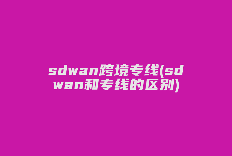 sdwan跨境专线(sdwan和专线的区别)-国际网络专线