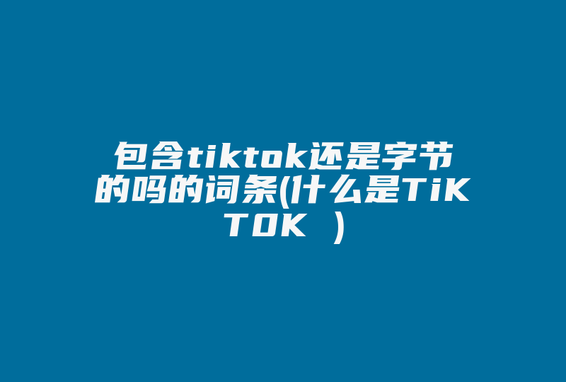 包含tiktok还是字节的吗的词条(什么是TiKT0K )-国际网络专线