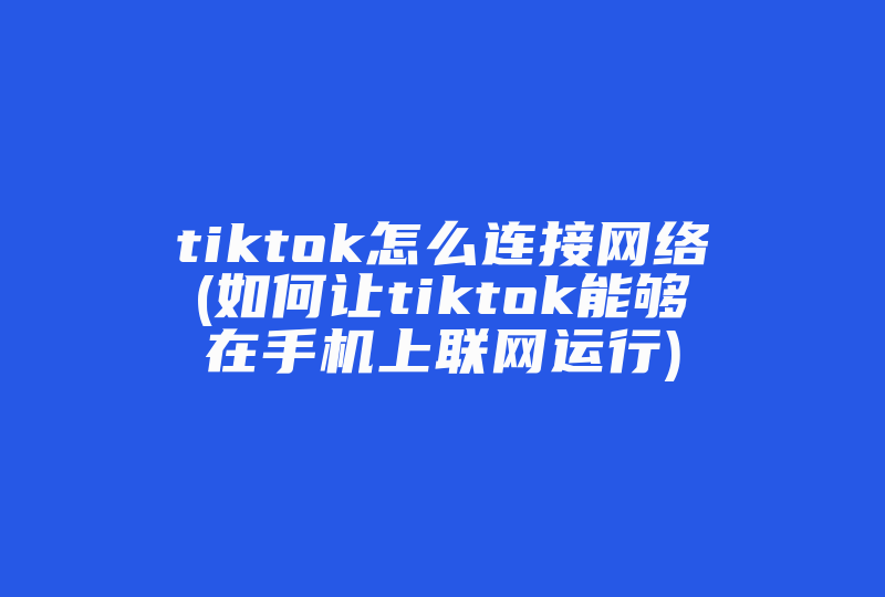 tiktok怎么连接网络(如何让tiktok能够在手机上联网运行)-国际网络专线