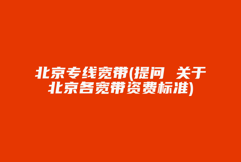 北京专线宽带(提问 关于北京各宽带资费标准)-国际网络专线