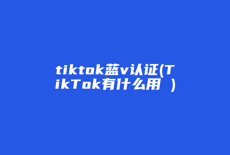 tiktok蓝v认证(TikTok有什么用 )-国际网络专线