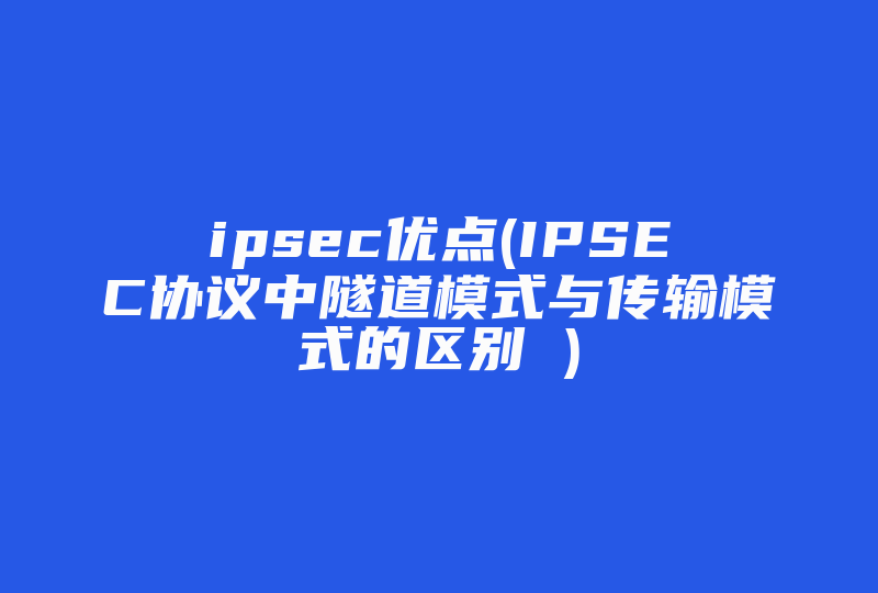 ipsec优点(IPSEC协议中隧道模式与传输模式的区别 )-国际网络专线