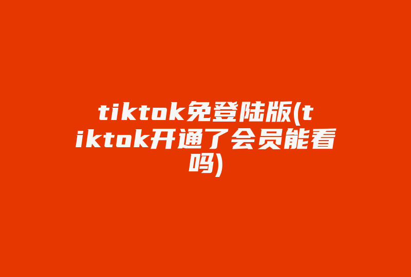 tiktok免登陆版(tiktok开通了会员能看吗)-国际网络专线