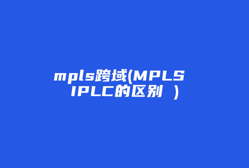 mpls跨域(MPLS IPLC的区别 )-国际网络专线