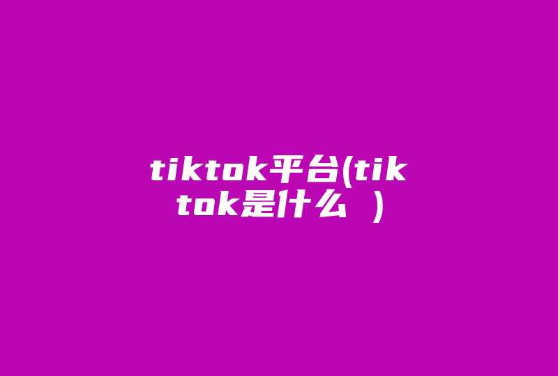 tiktok平台(tiktok是什么 )-国际网络专线