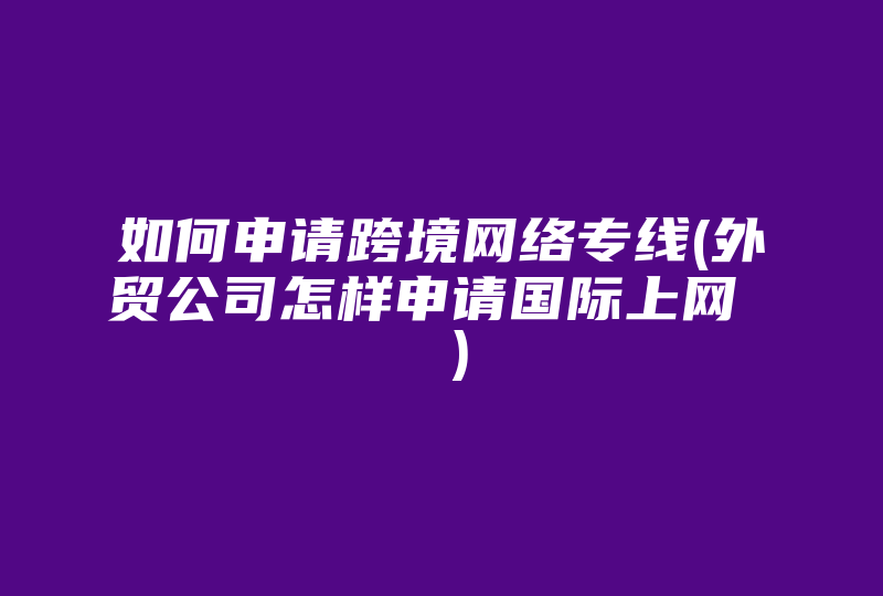 如何申请跨境网络专线(外贸公司怎样申请国际上网  )-国际网络专线