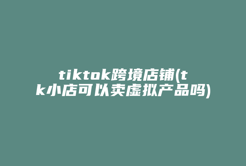 tiktok跨境店铺(tk小店可以卖虚拟产品吗)-国际网络专线