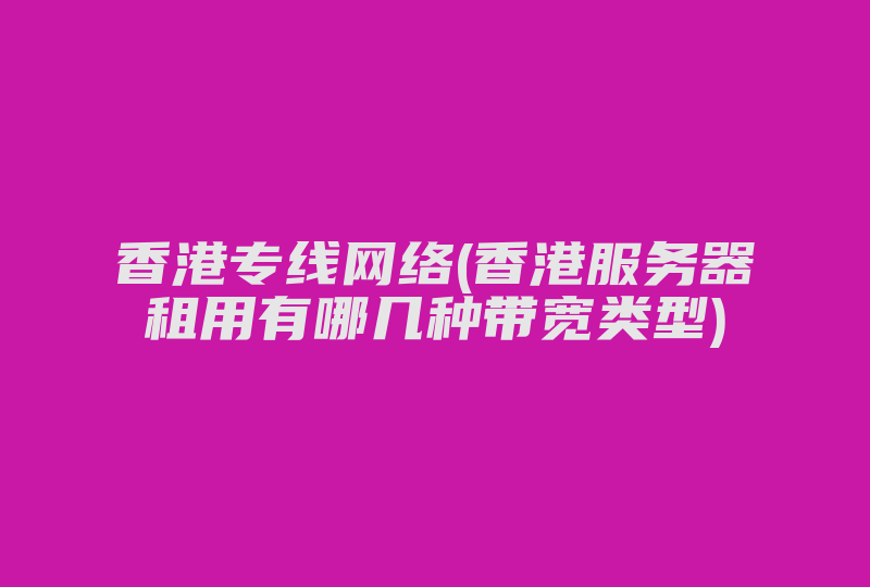 香港专线网络(香港服务器租用有哪几种带宽类型)-国际网络专线