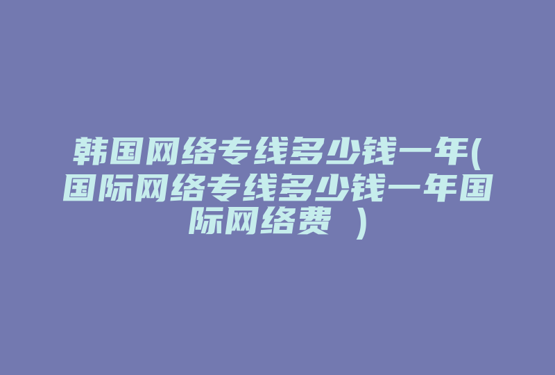 韩国网络专线多少钱一年(国际网络专线多少钱一年国际网络费 )-国际网络专线