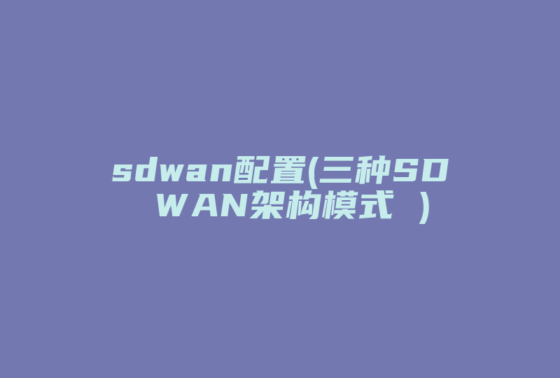 sdwan配置(三种SD WAN架构模式 )-国际网络专线