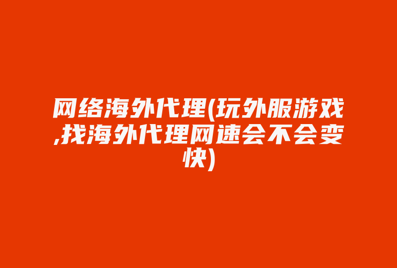 网络海外代理(玩外服游戏,找海外代理网速会不会变快)-国际网络专线