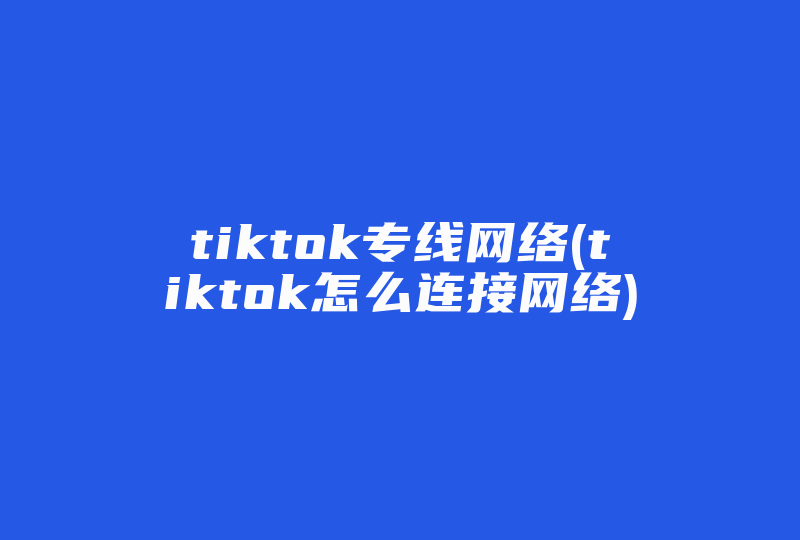 tiktok专线网络(tiktok怎么连接网络)-国际网络专线