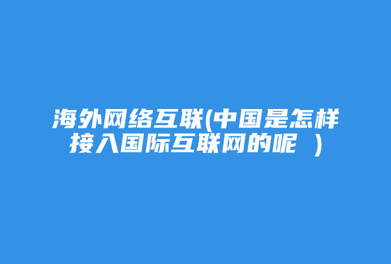 海外网络互联(中国是怎样接入国际互联网的呢 )-国际网络专线