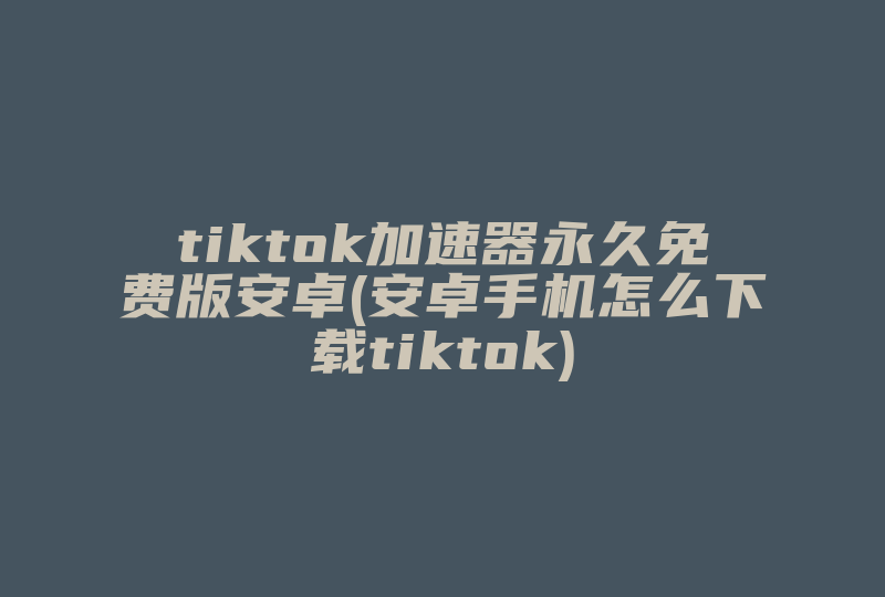 tiktok加速器永久免费版安卓(安卓手机怎么下载tiktok)-国际网络专线