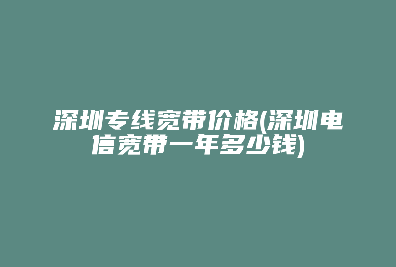 深圳专线宽带价格(深圳电信宽带一年多少钱)-国际网络专线