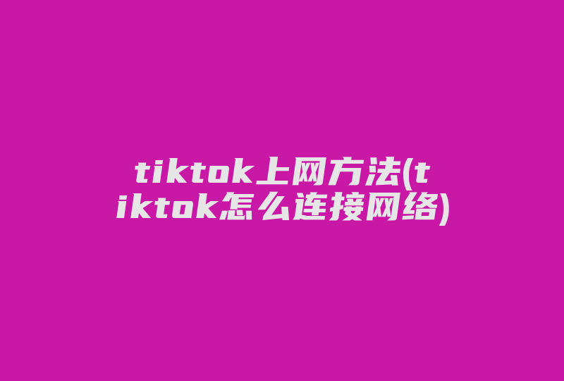 tiktok上网方法(tiktok怎么连接网络)-国际网络专线