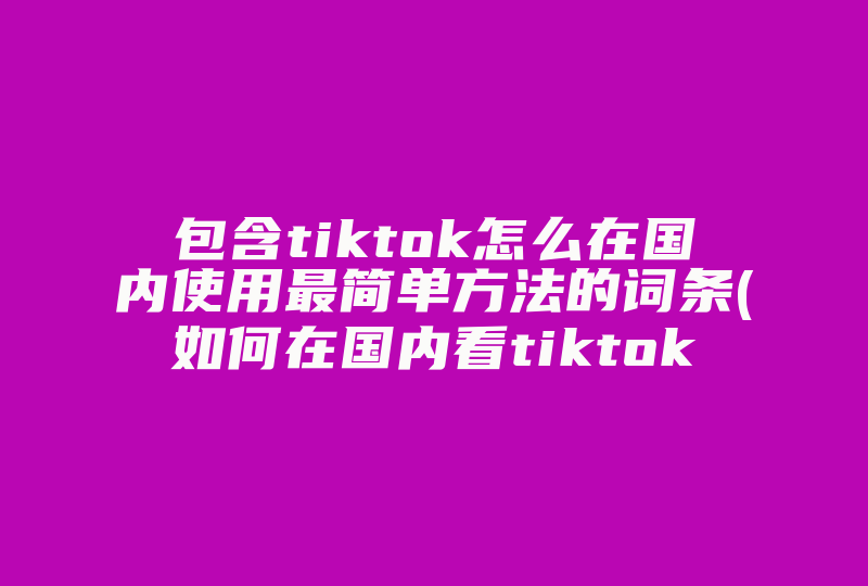 包含tiktok怎么在国内使用最简单方法的词条(如何在国内看tiktok)-国际网络专线