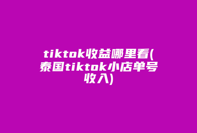 tiktok收益哪里看(泰国tiktok小店单号收入)-国际网络专线