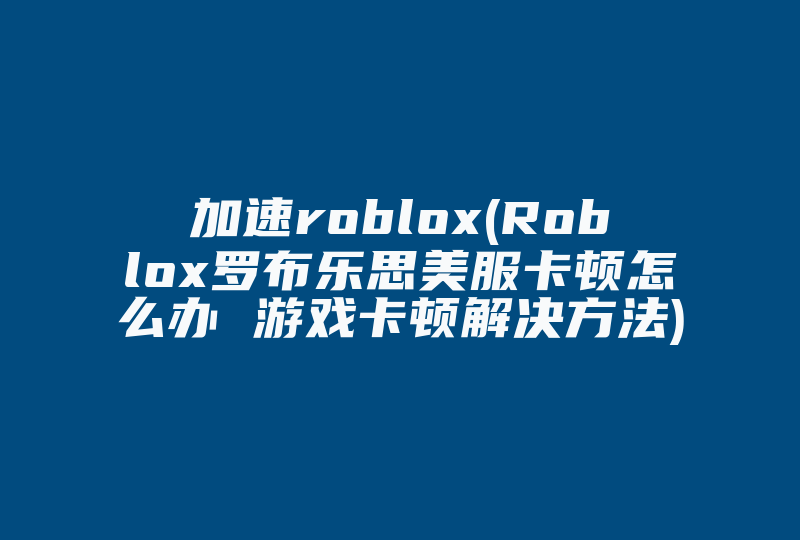 加速roblox(Roblox罗布乐思美服卡顿怎么办 游戏卡顿解决方法)-国际网络专线