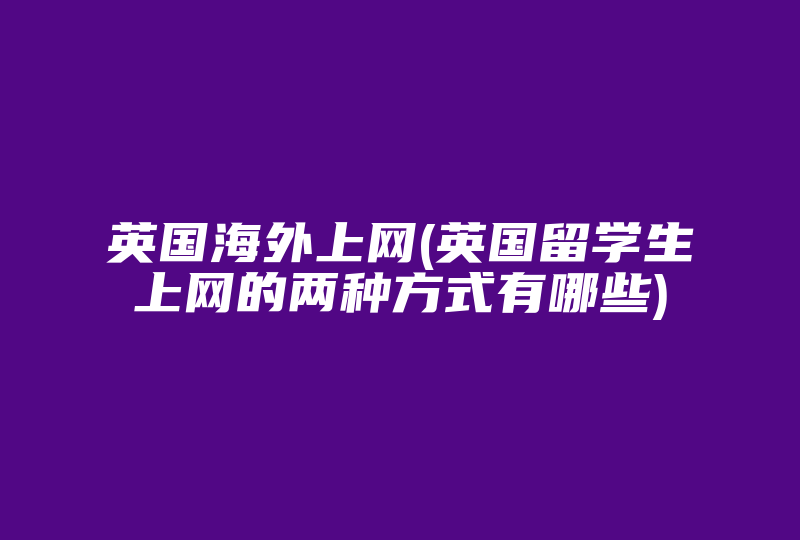 英国海外上网(英国留学生上网的两种方式有哪些)-国际网络专线