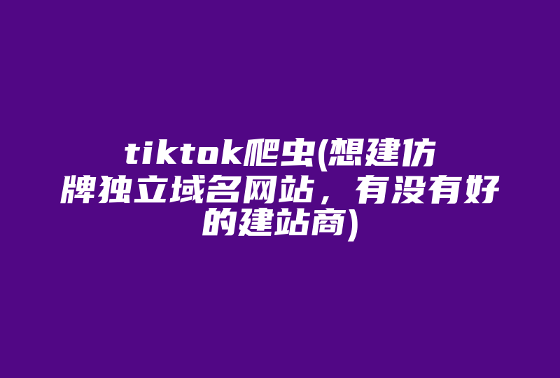 tiktok爬虫(想建仿牌独立域名网站，有没有好的建站商)-国际网络专线