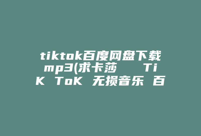 tiktok百度网盘下载mp3(求卡莎   TiK ToK 无损音乐 百度云 下载)-国际网络专线