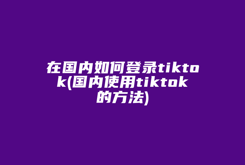在国内如何登录tiktok(国内使用tiktok的方法)-国际网络专线