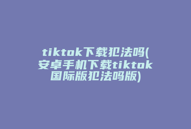 tiktok下载犯法吗(安卓手机下载tiktok国际版犯法吗版)-国际网络专线