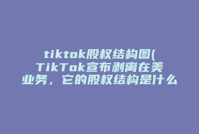 tiktok股权结构图(TikTok宣布剥离在美业务，它的股权结构是什么样的 )-国际网络专线