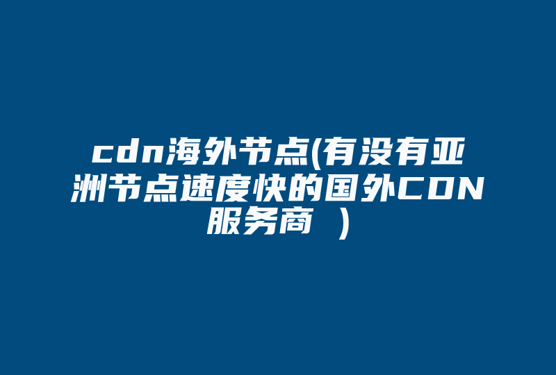 cdn海外节点(有没有亚洲节点速度快的国外CDN服务商 )-国际网络专线