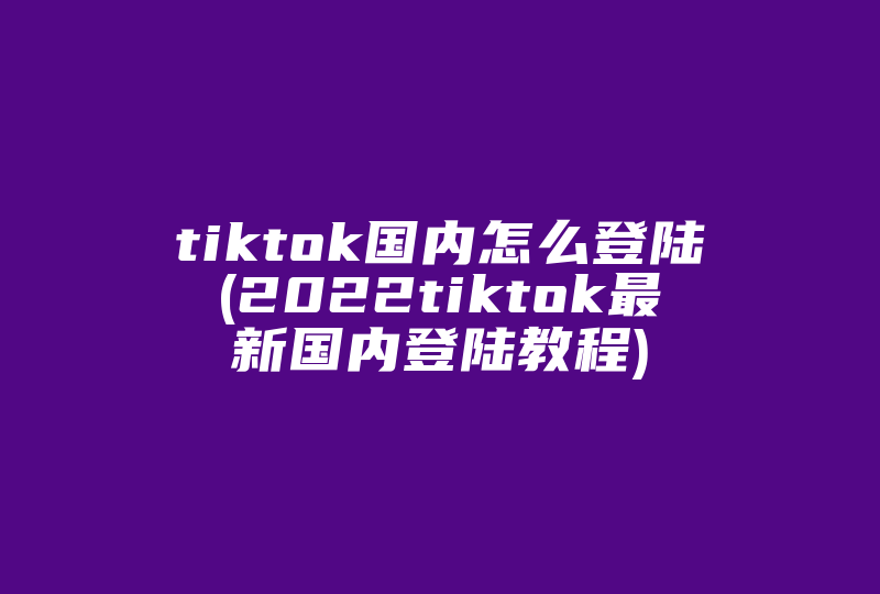 tiktok国内怎么登陆(2022tiktok最新国内登陆教程)-国际网络专线