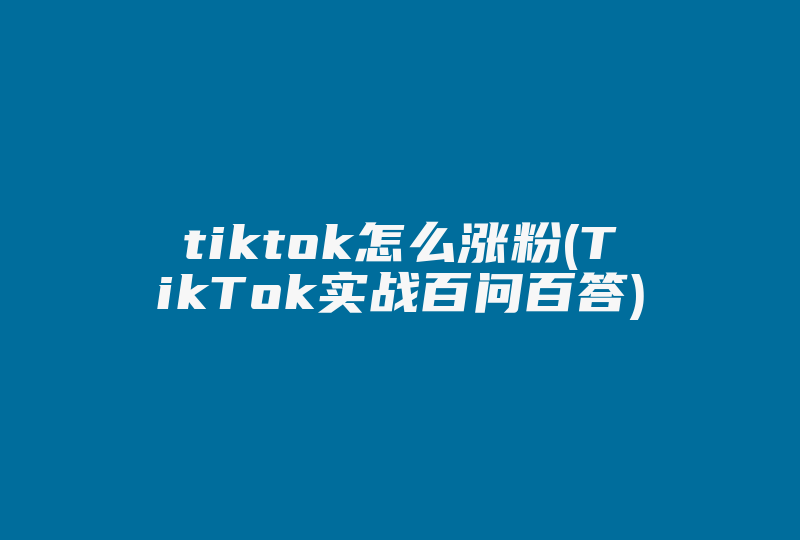 tiktok怎么涨粉(TikTok实战百问百答)-国际网络专线