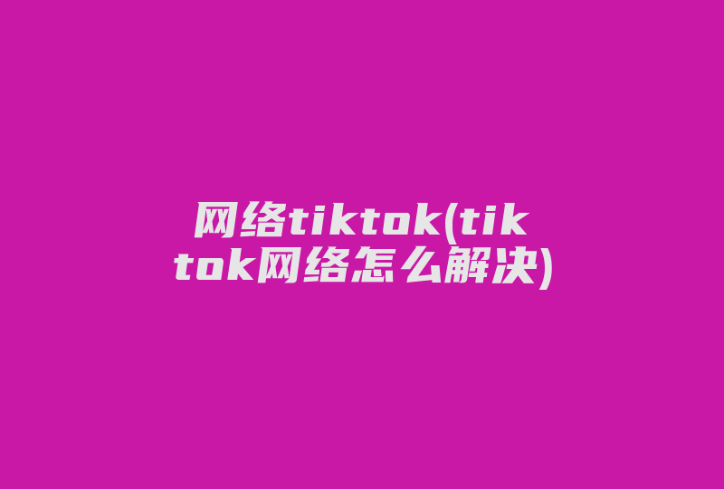 网络tiktok(tiktok网络怎么解决)-国际网络专线