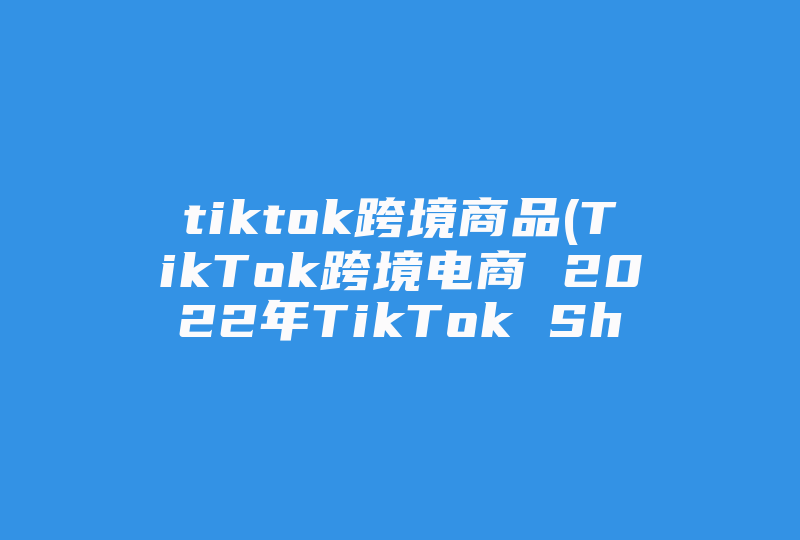 tiktok跨境商品(TikTok跨境电商 2022年TikTok Shop英国有哪些热门类目及爆款产品)-国际网络专线